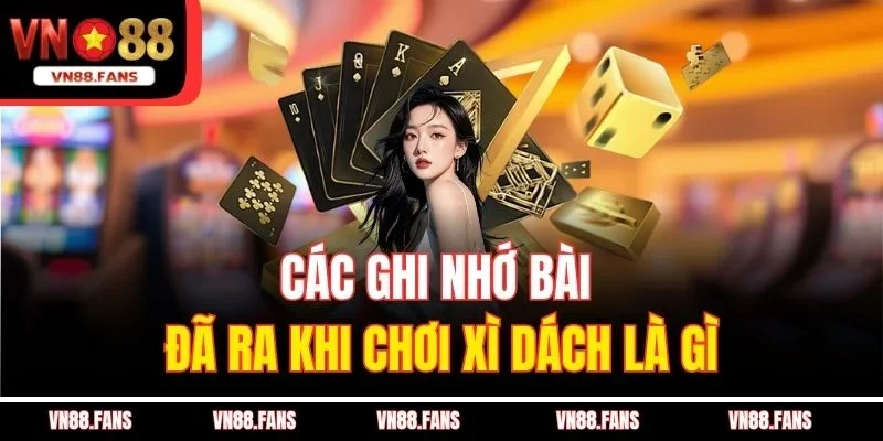 Các ghi nhớ bài đã ra khi chơi xì dách là gì