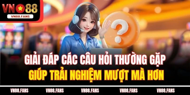 Giải đáp các câu hỏi thường gặp giúp trải nghiệm mượt mà hơn